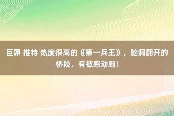 巨屌 推特 热度很高的《第一兵王》，脑洞翻开的桥段，有被感动到！