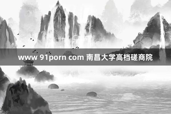 www 91porn com 南昌大学高档磋商院