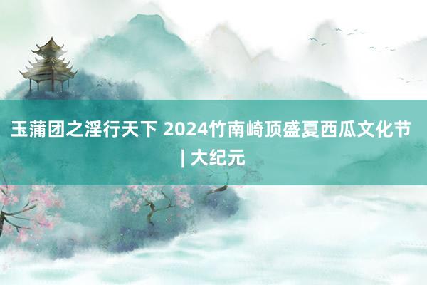 玉蒲团之淫行天下 2024竹南崎顶盛夏西瓜文化节 | 大纪元