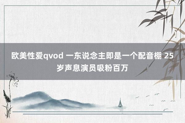 欧美性爱qvod 一东说念主即是一个配音棚 25岁声息演员吸粉百万