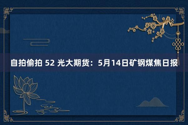 自拍偷拍 52 光大期货：5月14日矿钢煤焦日报