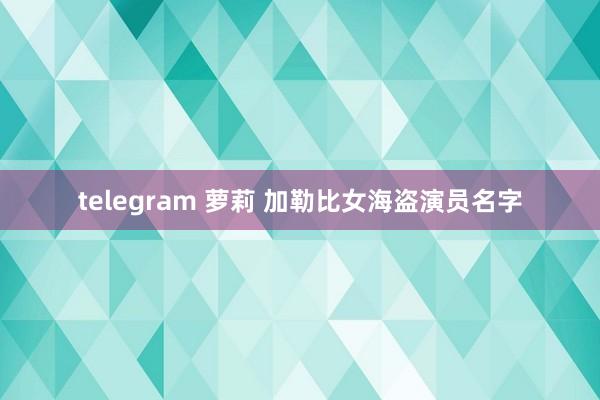 telegram 萝莉 加勒比女海盗演员名字