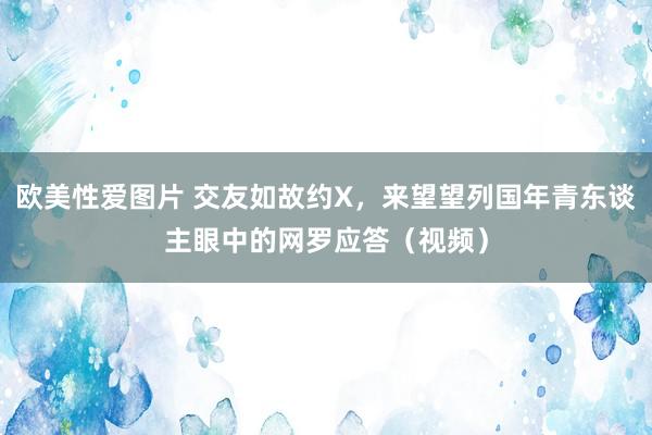 欧美性爱图片 交友如故约X，来望望列国年青东谈主眼中的网罗应答（视频）