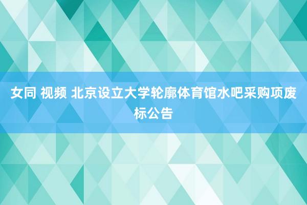 女同 视频 北京设立大学轮廓体育馆水吧采购项废标公告