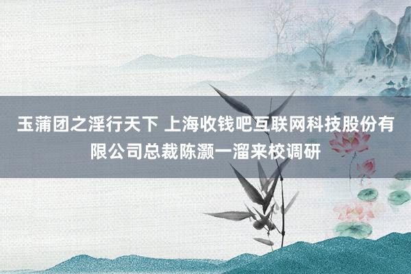 玉蒲团之淫行天下 上海收钱吧互联网科技股份有限公司总裁陈灏一溜来校调研