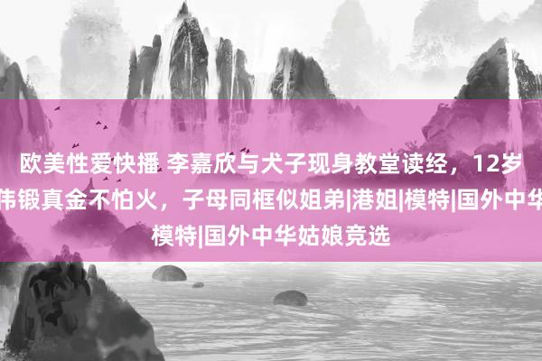 欧美性爱快播 李嘉欣与犬子现身教堂读经，12岁许建彤魁伟锻真金不怕火，子母同框似姐弟|港姐|模特|国外中华姑娘竞选