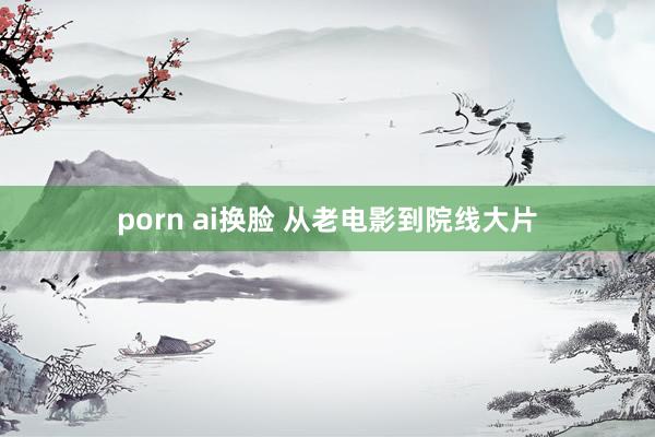 porn ai换脸 从老电影到院线大片