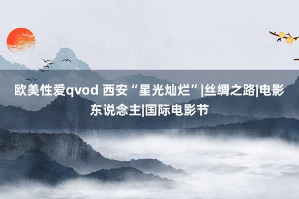 欧美性爱qvod 西安“星光灿烂”|丝绸之路|电影东说念主|国际电影节