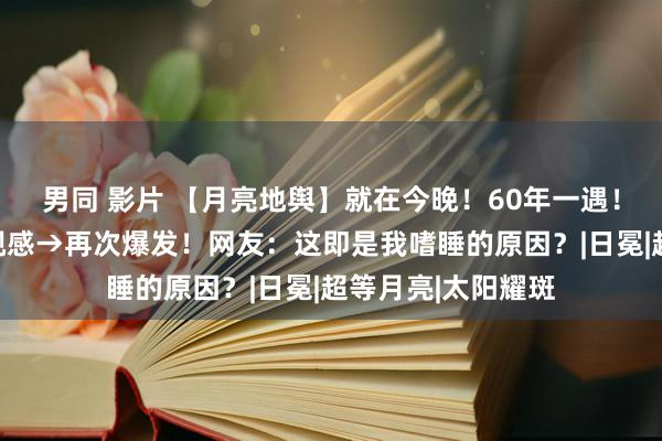 男同 影片 【月亮地舆】就在今晚！60年一遇！若何拍出大片既视感→再次爆发！网友：这即是我嗜睡的原因？|日冕|超等月亮|太阳耀斑