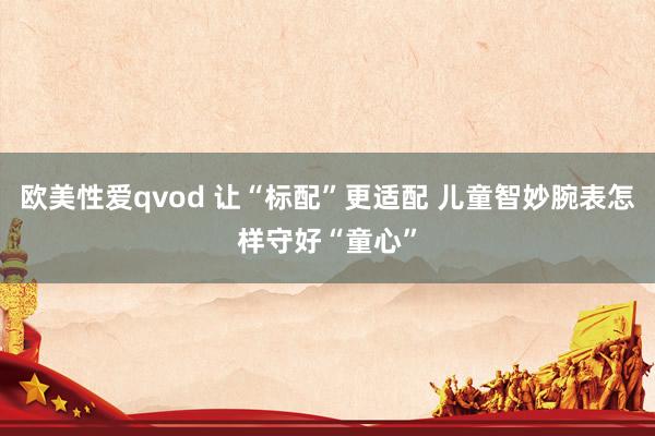 欧美性爱qvod 让“标配”更适配 儿童智妙腕表怎样守好“童心”