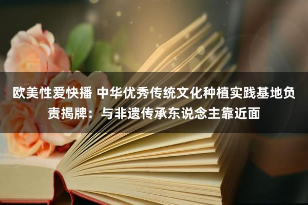 欧美性爱快播 中华优秀传统文化种植实践基地负责揭牌：与非遗传承东说念主靠近面