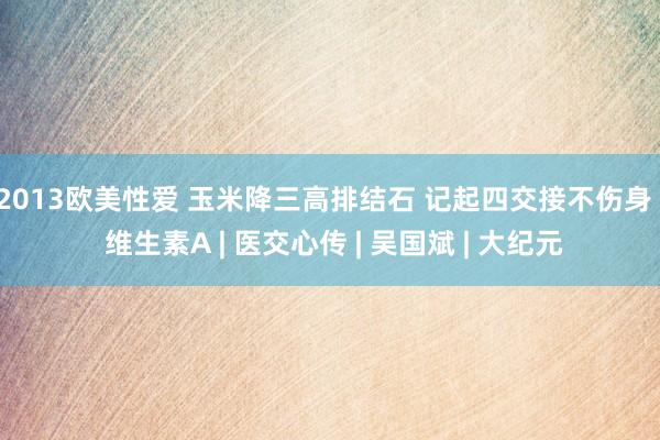 2013欧美性爱 玉米降三高排结石 记起四交接不伤身 | 维生素A | 医交心传 | 吴国斌 | 大纪元