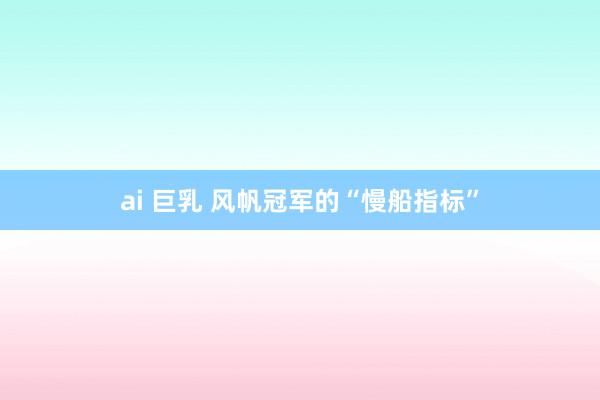 ai 巨乳 风帆冠军的“慢船指标”