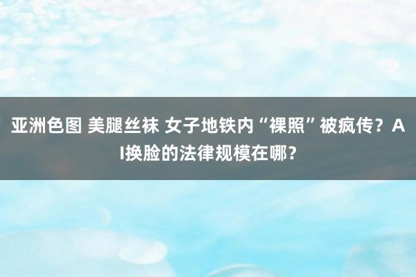 亚洲色图 美腿丝袜 女子地铁内“裸照”被疯传？AI换脸的法律规模在哪？