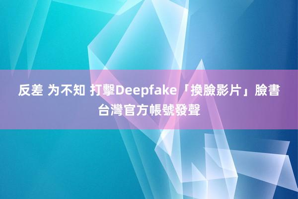 反差 为不知 打擊Deepfake「換臉影片」　臉書台灣官方帳號發聲