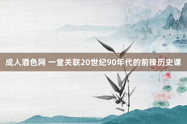 成人酒色网 一堂关联20世纪90年代的前锋历史课