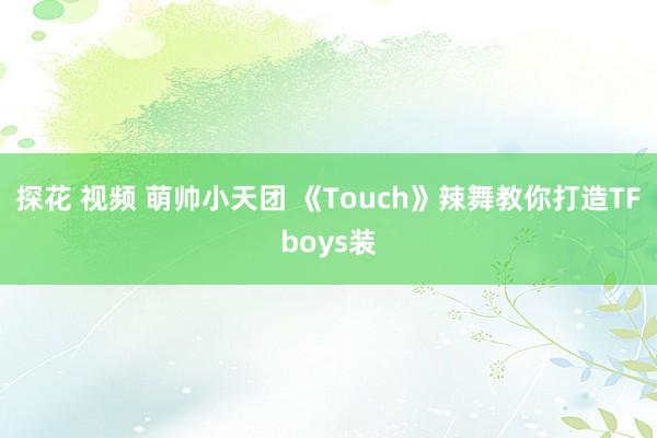 探花 视频 萌帅小天团 《Touch》辣舞教你打造TFboys装