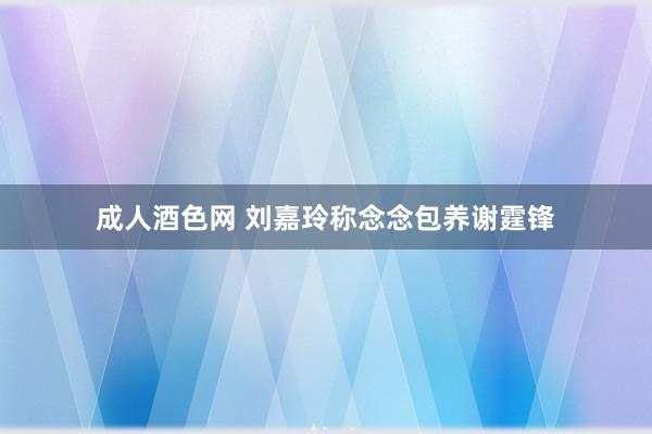 成人酒色网 刘嘉玲称念念包养谢霆锋