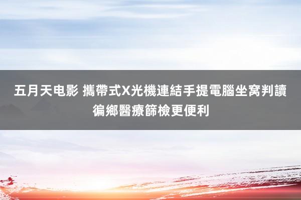 五月天电影 攜帶式X光機連結手提電腦坐窝判讀　徧鄉醫療篩檢更便利