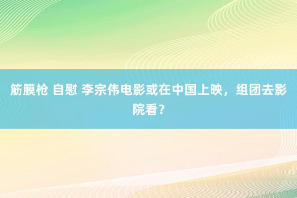 筋膜枪 自慰 李宗伟电影或在中国上映，组团去影院看？