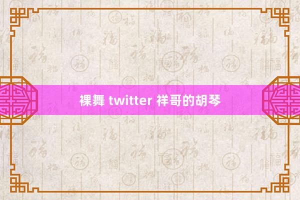 裸舞 twitter 祥哥的胡琴