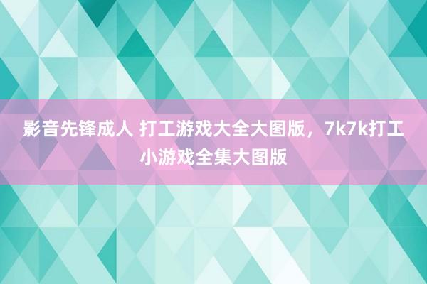 影音先锋成人 打工游戏大全大图版，7k7k打工小游戏全集大图版