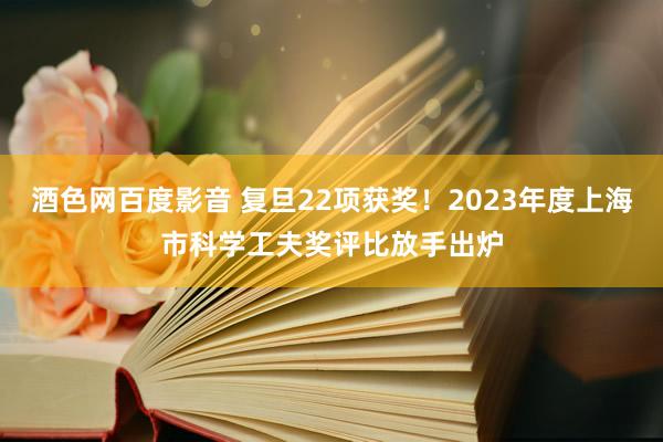 酒色网百度影音 复旦22项获奖！2023年度上海市科学工夫奖评比放手出炉