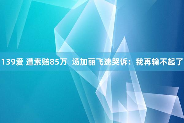 139爱 遭索赔85万  汤加丽飞速哭诉：我再输不起了