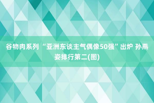 谷物肉系列 “亚洲东谈主气偶像50强”出炉 孙燕姿排行第二(图)