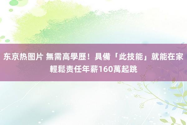 东京热图片 無需高學歷！具備「此技能」就能在家輕鬆责任　年薪160萬起跳