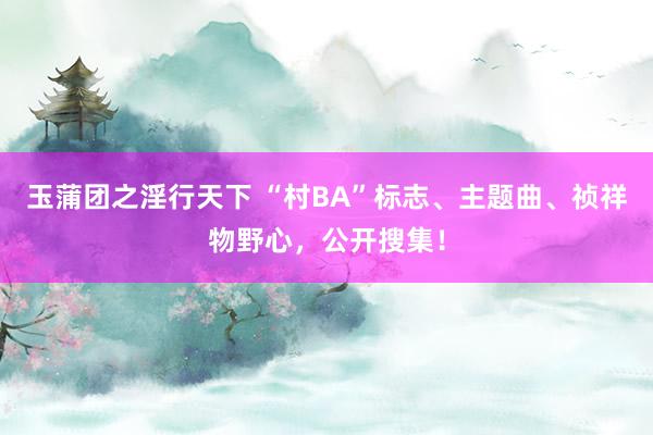 玉蒲团之淫行天下 “村BA”标志、主题曲、祯祥物野心，公开搜集！