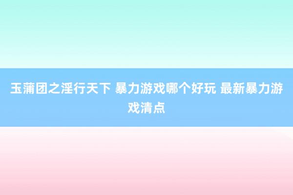 玉蒲团之淫行天下 暴力游戏哪个好玩 最新暴力游戏清点