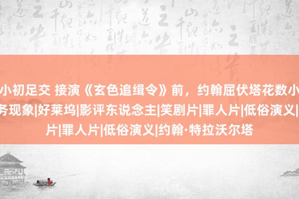 小初足交 接演《玄色追缉令》前，约翰屈伏塔花数小时检视昆汀的财务现象|好莱坞|影评东说念主|笑剧片|罪人片|低俗演义|约翰·特拉沃尔塔