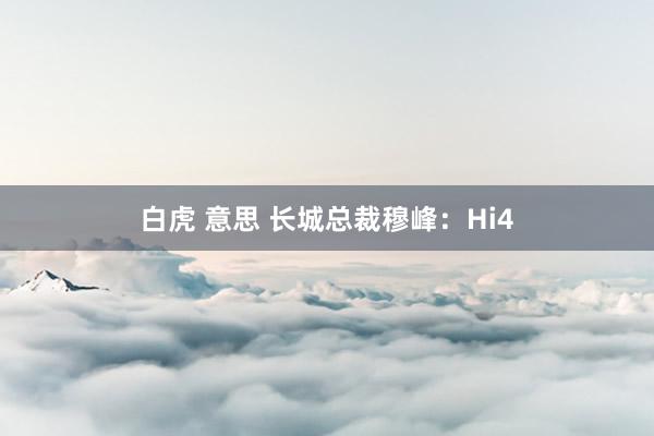 白虎 意思 长城总裁穆峰：Hi4