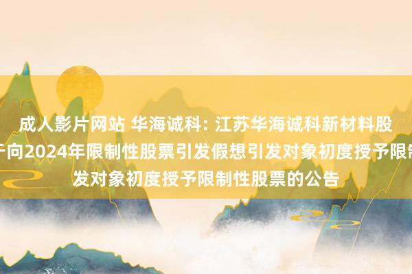 成人影片网站 华海诚科: 江苏华海诚科新材料股份有限公司对于向2024年限制性股票引发假想引发对象初度授予限制性股票的公告