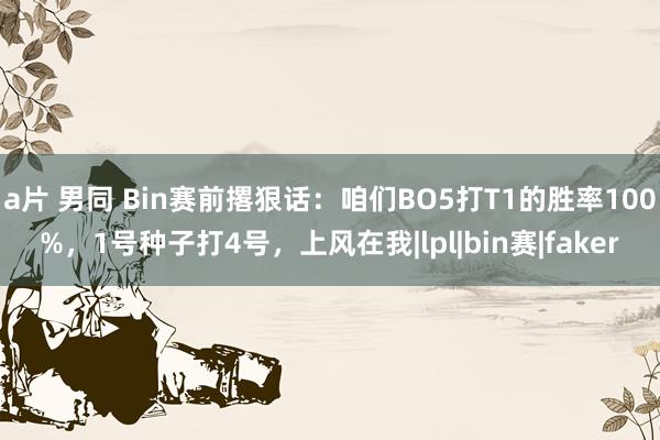 a片 男同 Bin赛前撂狠话：咱们BO5打T1的胜率100%，1号种子打4号，上风在我|lpl|bin赛|faker