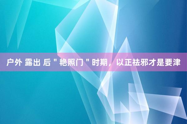 户外 露出 后＂艳照门＂时期，以正祛邪才是要津