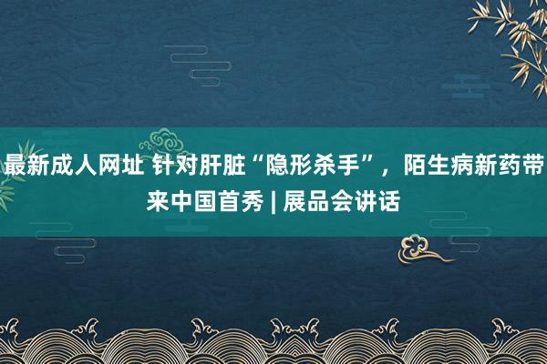 最新成人网址 针对肝脏“隐形杀手”，陌生病新药带来中国首秀 | 展品会讲话