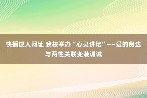 快播成人网址 我校举办“心灵讲坛”——爱的贤达与两性关联变装训诫