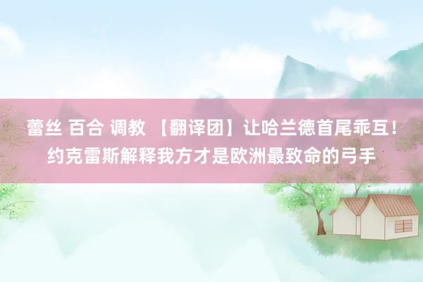 蕾丝 百合 调教 【翻译团】让哈兰德首尾乖互！约克雷斯解释我方才是欧洲最致命的弓手