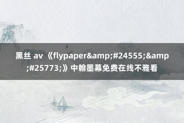 黑丝 av 《flypaper&#24555;&#25773;》中翰墨幕免费在线不雅看