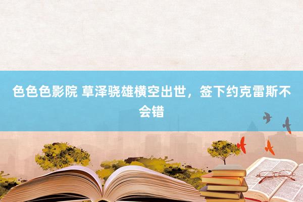 色色色影院 草泽骁雄横空出世，签下约克雷斯不会错