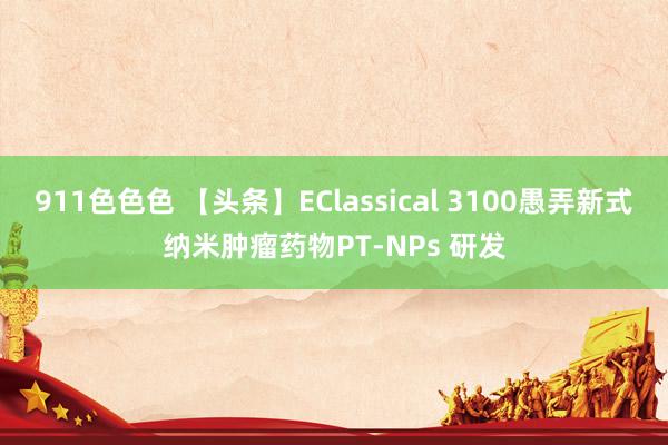 911色色色 【头条】EClassical 3100愚弄新式纳米肿瘤药物PT-NPs 研发