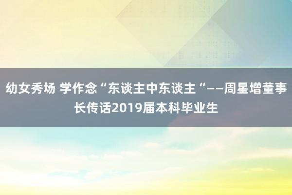 幼女秀场 学作念“东谈主中东谈主“——周星增董事长传话2019届本科毕业生