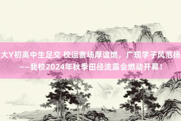 大Y初高中生足交 校运赛场厚谊燃，广现学子风范扬——我校2024年秋季田径流露会燃动开幕！