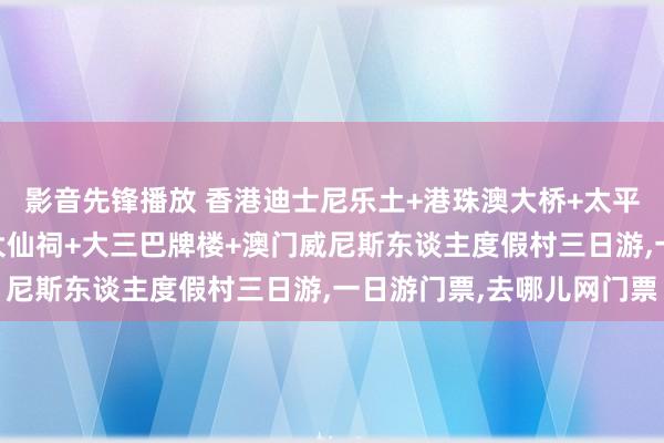 影音先锋播放 香港迪士尼乐土+港珠澳大桥+太平山顶+维多利亚港+黄大仙祠+大三巴牌楼+澳门威尼斯东谈主度假村三日游，一日游门票，去哪儿网门票