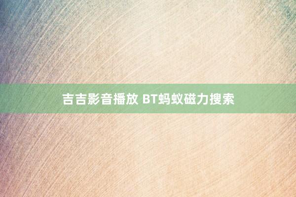 吉吉影音播放 BT蚂蚁磁力搜索