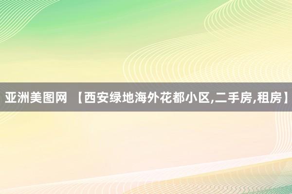 亚洲美图网 【西安绿地海外花都小区，二手房，租房】