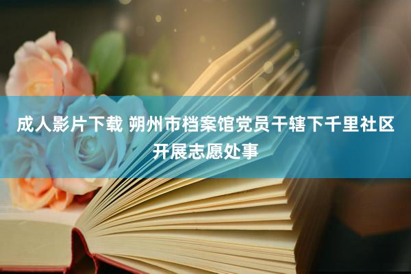 成人影片下载 朔州市档案馆党员干辖下千里社区开展志愿处事