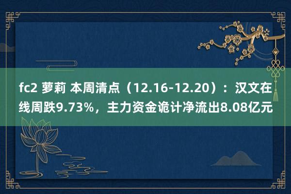 fc2 萝莉 本周清点（12.16-12.20）：汉文在线周跌9.73%，主力资金诡计净流出8.08亿元